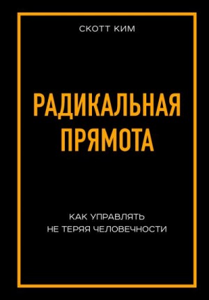 Скотт Ким - Радикальная прямота. Как управлять не теряя человечности