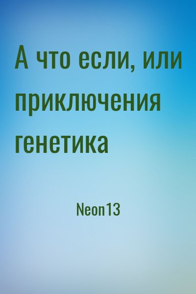 Neon13 - А что если, или приключения генетика