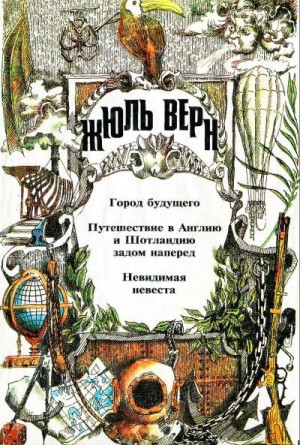 Верн Жюль - Город Будущего. Путешествие в Англию и Шотландию задом наперед. Невидимая невеста