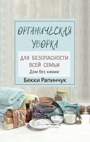 Рапинчук Бекки - Органическая уборка для безопасности всей семьи. Дом без химии