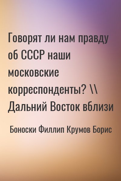 Боноски Филлип, Крумов Борис - Говорят ли нам правду об СССР наши московские корреспонденты? \\ Дальний Восток вблизи