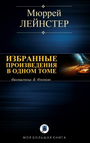 Лейнстер Мюррей - Избранные произведения в одном томе