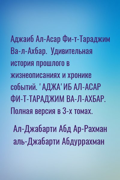 Ал-Джабарти Абд Ар-Рахман - Удивительная история прошлого в жизнеописаниях и хронике событий. 'АДЖА'ИБ АЛ-АСАР ФИ-Т-ТАРАДЖИМ ВА-Л-АХБАР.  Полная версия в 3-х томах.