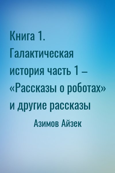 Азимов Айзек - Книга 1. Галактическая история часть 1 – «Рассказы о роботах» и другие рассказы