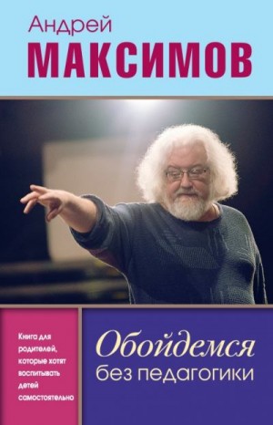 Максимов Андрей - Обойдемся без педагогики. Книга для родителей, которые хотят воспитывать детей самостоятельно