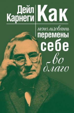 Карнеги Дейл - Как использовать перемены себе во благо