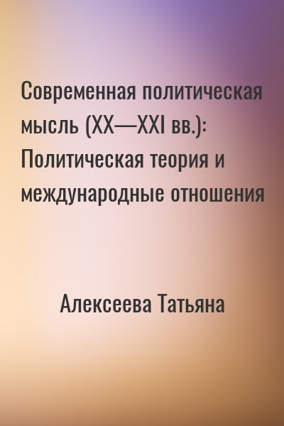 Алексеева Татьяна Ивановна - Современная политическая мысль (XX—XXI вв.): Политическая теория и международные отношения