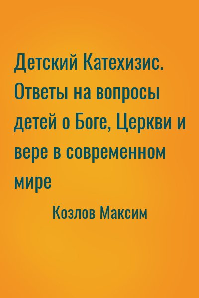 Козлов Максим - Детский Катехизис. Ответы на вопросы детей о Боге, Церкви и вере в современном мире