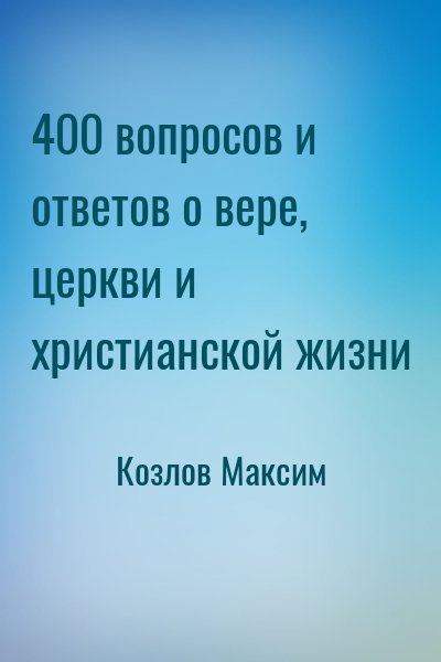 Козлов Максим - 400 вопросов и ответов о вере, церкви и христианской жизни