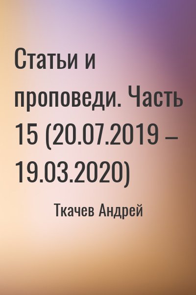 Ткачёв Андрей Юрьевич - Статьи и проповеди. Часть 15 (20.07.2019 – 19.03.2020)