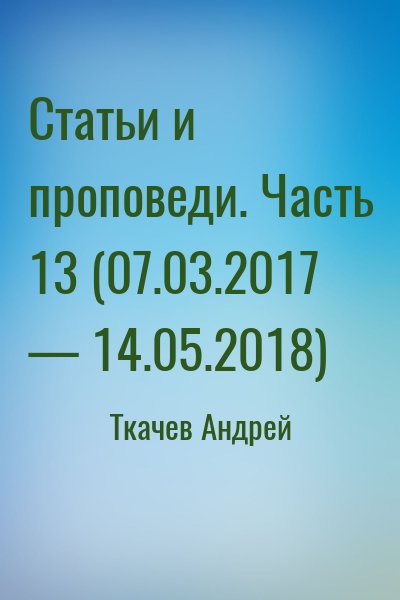 Ткачёв Андрей Юрьевич - Статьи и проповеди. Часть 13 (07.03.2017 — 14.05.2018)