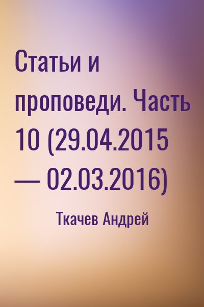 Ткачёв Андрей Юрьевич - Статьи и проповеди. Часть 10 (29.04.2015 — 02.03.2016)