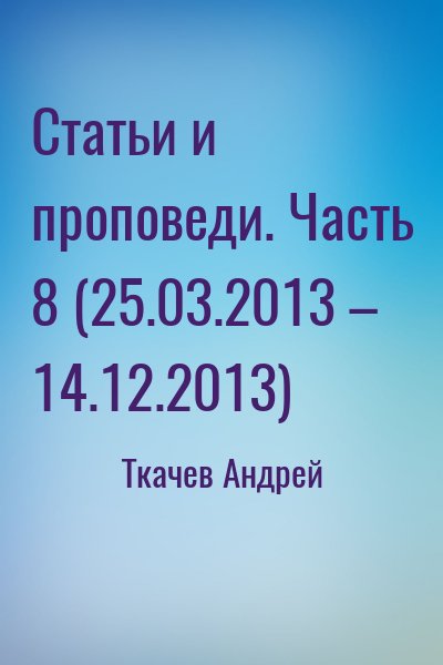 Ткачёв Андрей Юрьевич - Статьи и проповеди. Часть 8 (25.03.2013 – 14.12.2013)