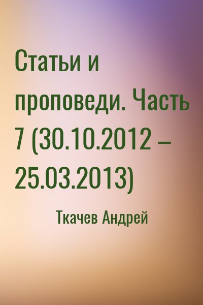 Ткачёв Андрей Юрьевич - Статьи и проповеди. Часть 7 (30.10.2012 – 25.03.2013)