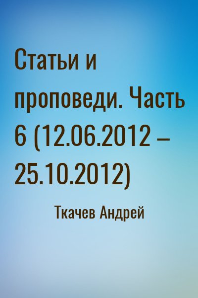 Ткачёв Андрей Юрьевич - Статьи и проповеди. Часть 6 (12.06.2012 – 25.10.2012)