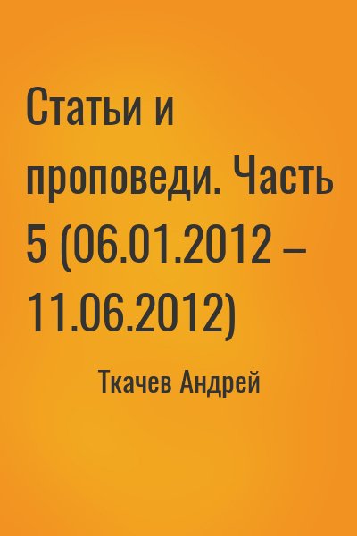 Ткачёв Андрей Юрьевич - Статьи и проповеди. Часть 5 (06.01.2012 – 11.06.2012)