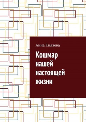 Князева Анна Олеговна - Кошмар нашей настоящей жизни (ознакомительный фрагмент)