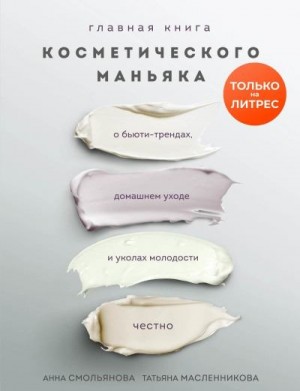 Масленникова Татьяна, Смольянова Анна - Главная книга косметического маньяка. О бьюти-трендах, домашнем уходе и уколах молодости честно