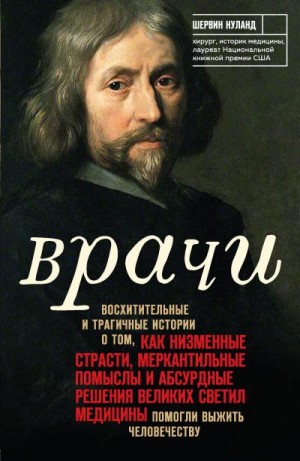 Нуланд Шервин - Врачи. Восхитительные и трагичные истории о том, как низменные страсти, меркантильные помыслы и абсурдные решения великих светил медицины помогли выжить человечеству