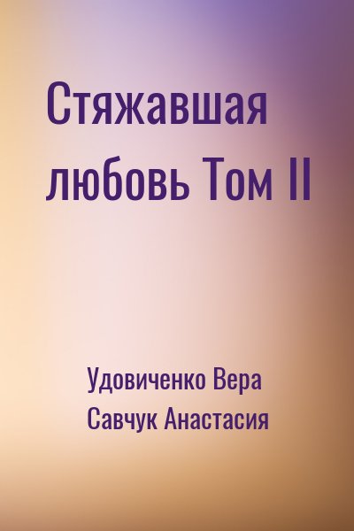 Удовиченко Вера, Савчук Анастасия - Стяжавшая любовь Том II