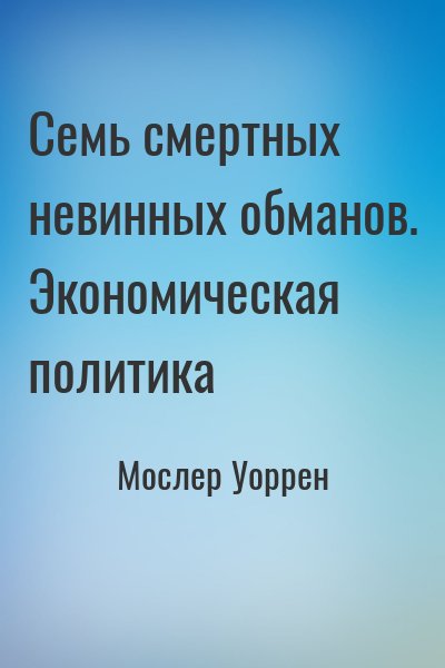 Мослер Уоррен - Семь смертных невинных обманов. Экономическая политика