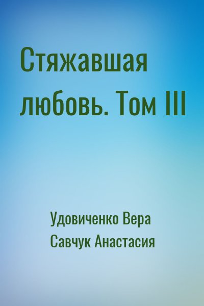 Удовиченко Вера, Савчук Анастасия - Стяжавшая любовь. Том III