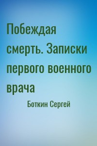 Побеждая смерть. Записки первого военного врача