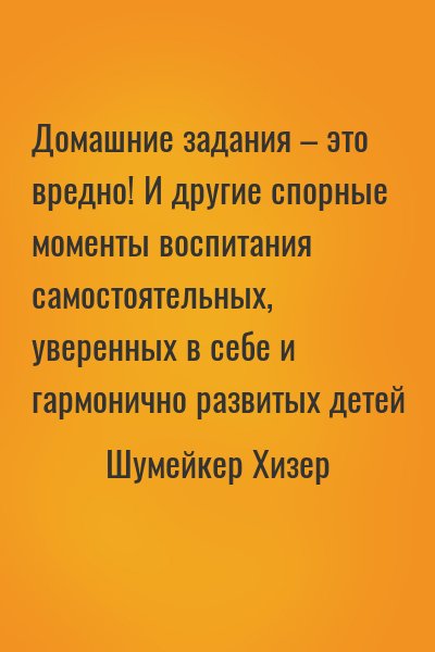 Шумейкер Хизер - Домашние задания – это вредно! И другие спорные моменты воспитания самостоятельных, уверенных в себе и гармонично развитых детей