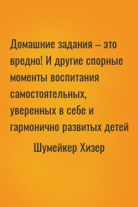 Домашние задания – это вредно! И другие спорные моменты воспитания самостоятельных, уверенных в себе и гармонично развитых детей