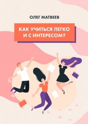 Матвеев Олег - Как учиться легко и с интересом?