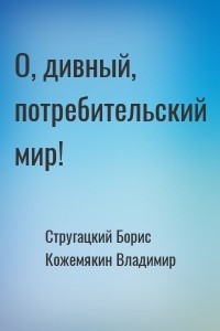 О, дивный, потребительский мир!