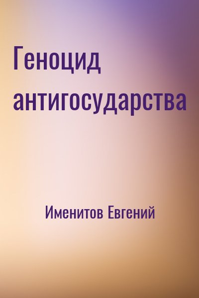 Именитов Евгений - Геноцид антигосударства