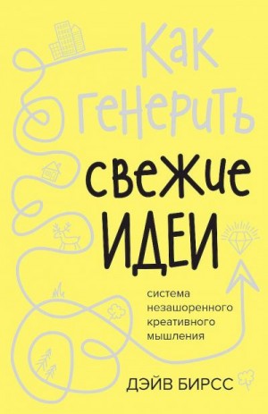 Бирсс Дэйв - Как генерить свежие идеи. Система незашоренного креативного мышления