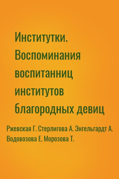 Водовозова Елизавета, Ржевская Глафира, Стерлигова Анна, Энгельгардт А., Морозова Татьяна Григорьевна - Институтки. Воспоминания воспитанниц институтов благородных девиц