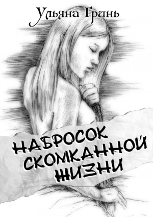 Гринь Ульяна - Набросок скомканной жизни
