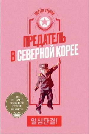 Тровик Мортен - Предатель в Северной Корее. Гид по самой зловещей стране планеты