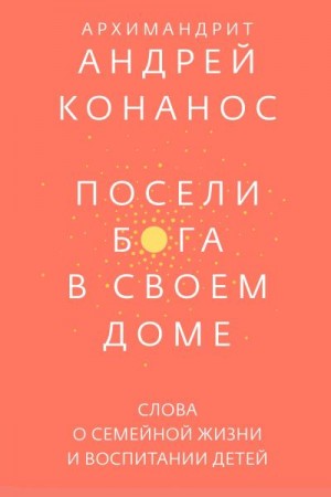 Конанос Андреас - Посели Бога в своём доме. Слова о семейной жизни и воспитании детей