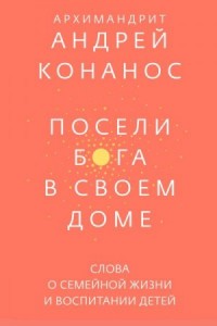 Посели Бога в своём доме. Слова о семейной жизни и воспитании детей