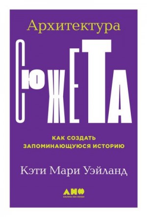 Уэйланд Кэти - Архитектура сюжета. Как создать запоминающуюся историю