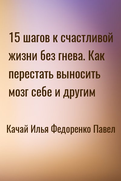 Качай Илья, Федоренко Павел - 15 шагов к счастливой жизни без гнева. Как перестать выносить мозг себе и другим