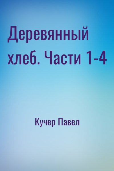 Кучер Павел - Деревянный хлеб. Части 1-4