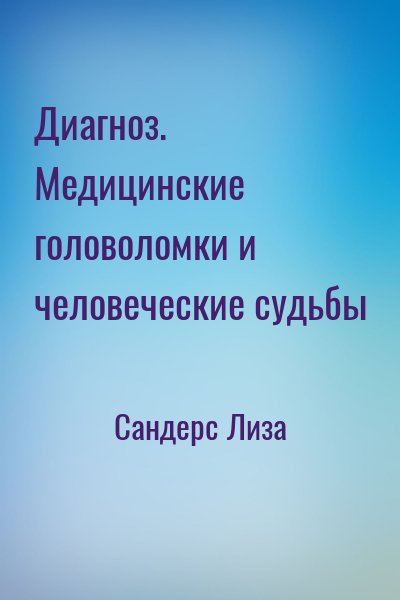 Сандерс Лиза - Диагноз. Медицинские головоломки и человеческие судьбы