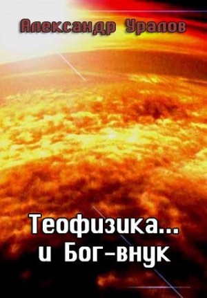 Уралов Александр - Теофизика... и Бог-внук