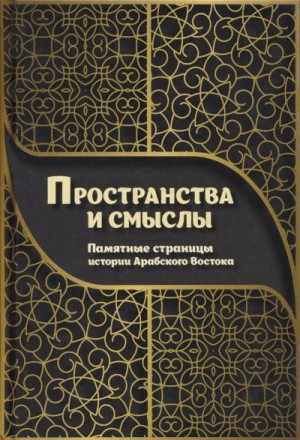 Попова Галина, Мишин Дмитрий, Войтенко Антон, Жантиев Дмитрий, Калинина Татьяна, Коновалова Ирина, Микульский Дмитрий, Прудников Виталий, Соловьева Дарья, Тишин Владимир, Орлов Владимир Викторович - Пространства и смыслы. Памятные страницы истории Арабского Востока