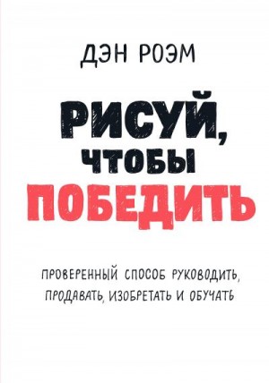 Роэм Дэн - Рисуй, чтобы победить: проверенный способ руководить, продавать, изобретать и обучать