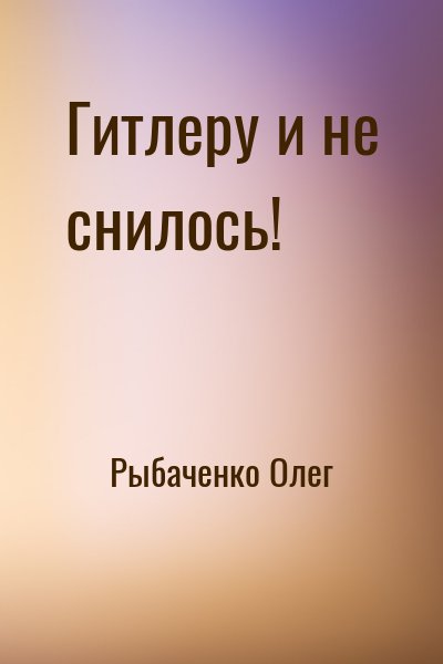 Рыбаченко Олег - Гитлеру и не снилось!