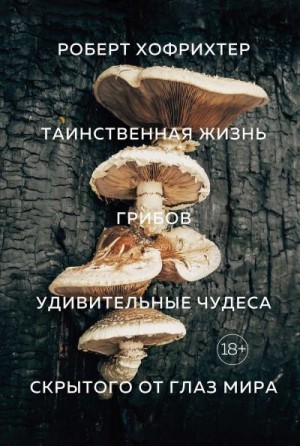Хофрихтер Роберт - Таинственная жизнь грибов. Удивительные чудеса скрытого от глаз мира