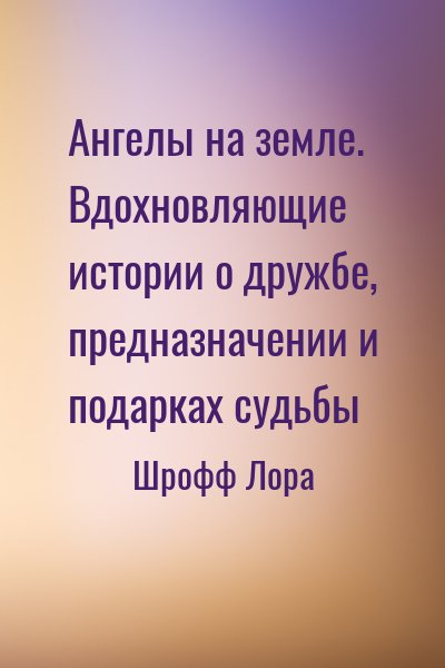 Шрофф Лора - Ангелы на земле. Вдохновляющие истории о дружбе, предназначении и подарках судьбы