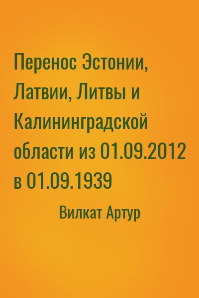 Вилкат Артур - Перенос Эстонии, Латвии, Литвы и Калининградской области из 01.09.2012 в 01.09.1939