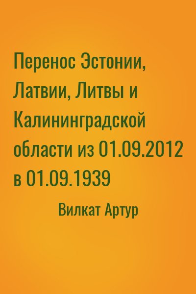 Вилкат Артур - Перенос Эстонии, Латвии, Литвы и Калининградской области из 01.09.2012 в 01.09.1939